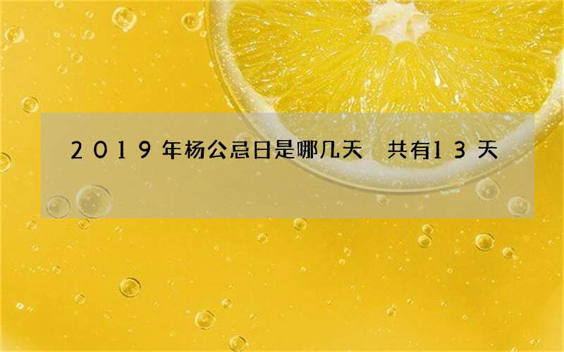 2019年杨公忌日是哪几天 共有13天
